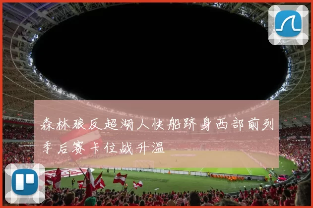 森林狼反超湖人快船跻身西部前列季后赛卡位战升温