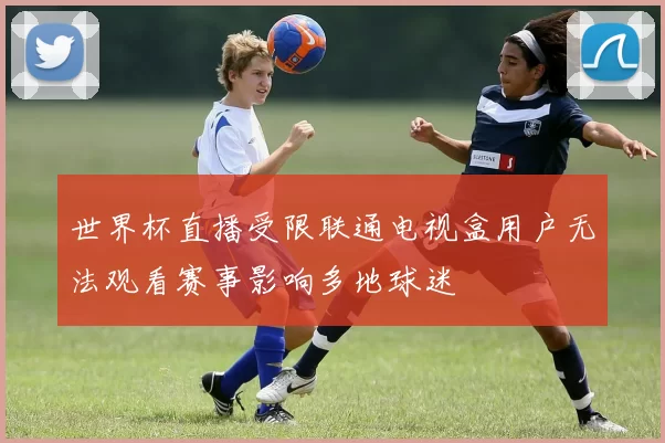 世界杯直播受限联通电视盒用户无法观看赛事影响多地球迷