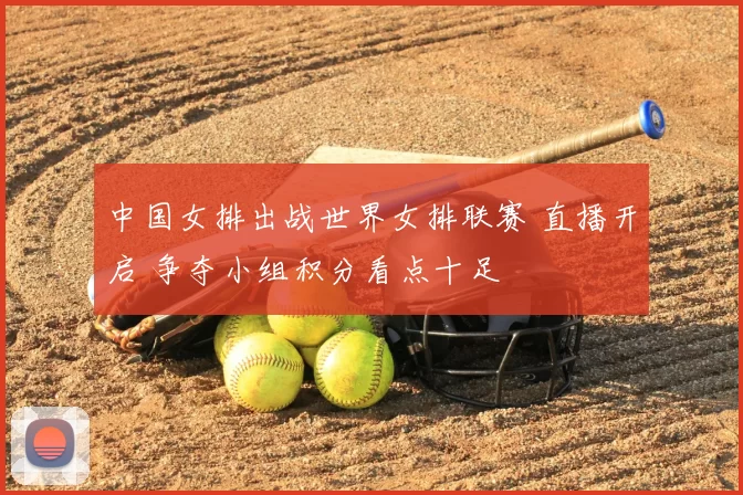 中国女排出战世界女排联赛 直播开启 争夺小组积分看点十足