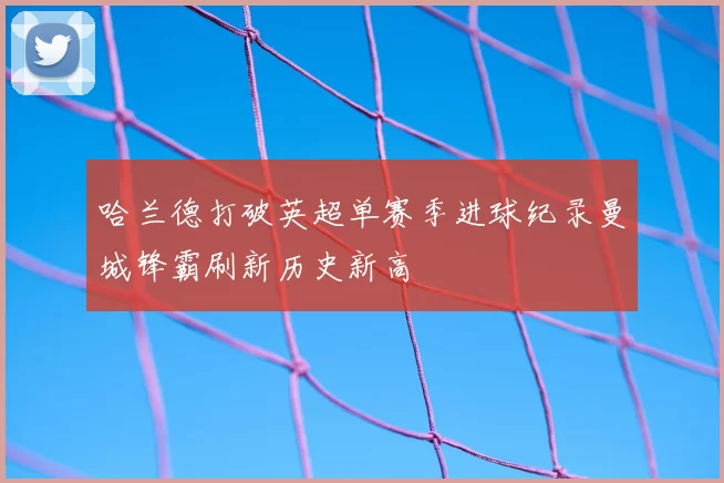 哈兰德打破英超单赛季进球纪录曼城锋霸刷新历史新高