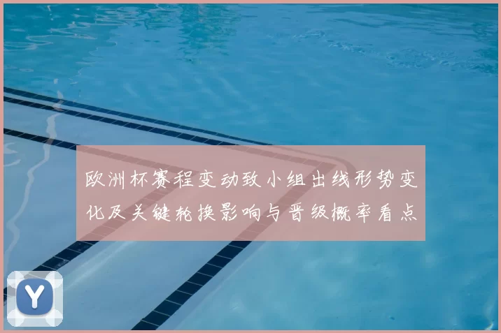 欧洲杯赛程变动致小组出线形势变化及关键轮换影响与晋级概率看点