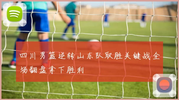 四川男篮逆转山东队取胜关键战全场翻盘拿下胜利