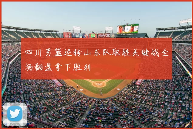 四川男篮逆转山东队取胜关键战全场翻盘拿下胜利