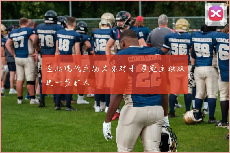 全北现代主场力克对手 争冠主动权进一步扩大