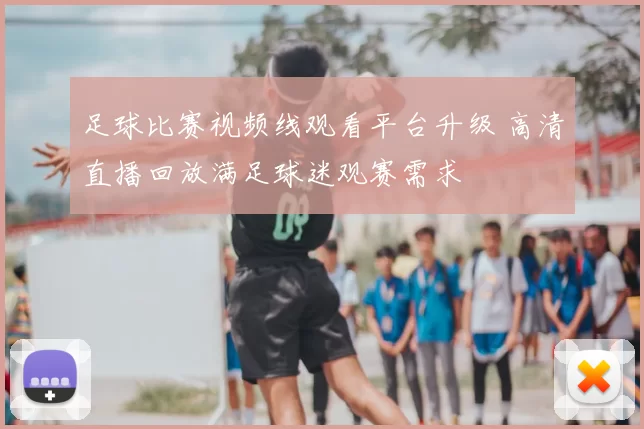 足球比赛视频线观看平台升级 高清直播回放满足球迷观赛需求