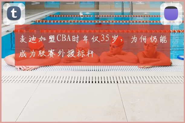 麦迪加盟CBA时年仅35岁，为何仍能成为联赛外援标杆