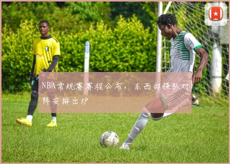 NBA常规赛赛程公布，东西部强队对阵安排出炉