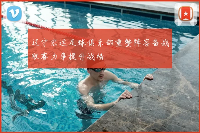 辽宁宏运足球俱乐部重整阵容备战联赛力争提升战绩