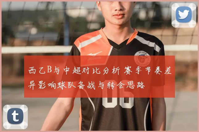 西乙B与中超对比分析 赛季节奏差异影响球队备战与转会思路