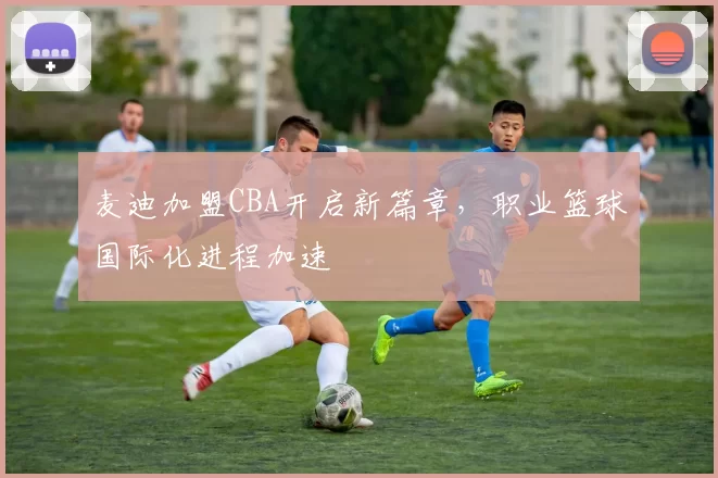 麦迪加盟CBA开启新篇章,职业篮球国际化进程加速