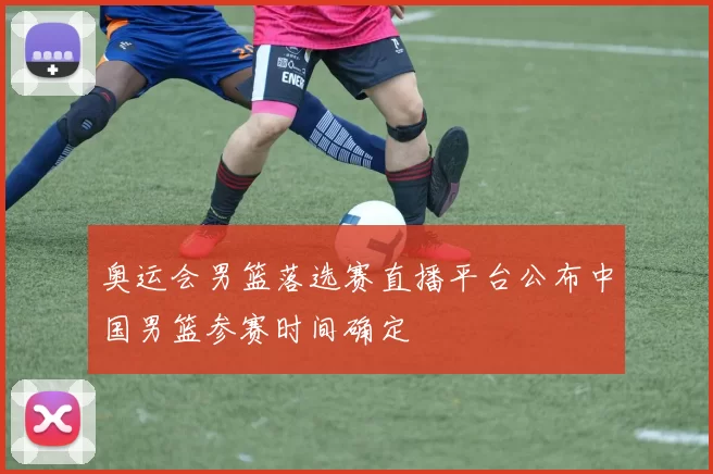 奥运会男篮落选赛直播平台公布中国男篮参赛时间确定