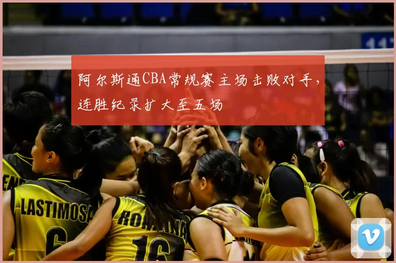 阿尔斯通CBA常规赛主场击败对手，连胜纪录扩大至五场