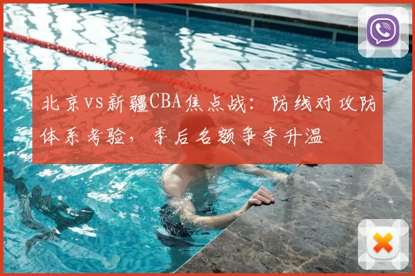 北京vs新疆CBA焦点战：防线对攻防体系考验，季后名额争夺升温