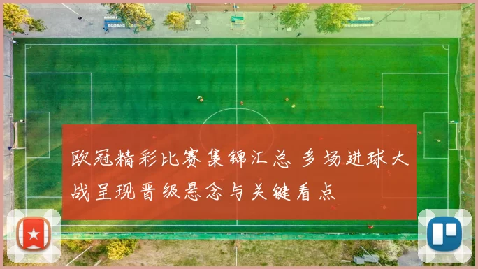 欧冠精彩比赛集锦汇总 多场进球大战呈现晋级悬念与关键看点