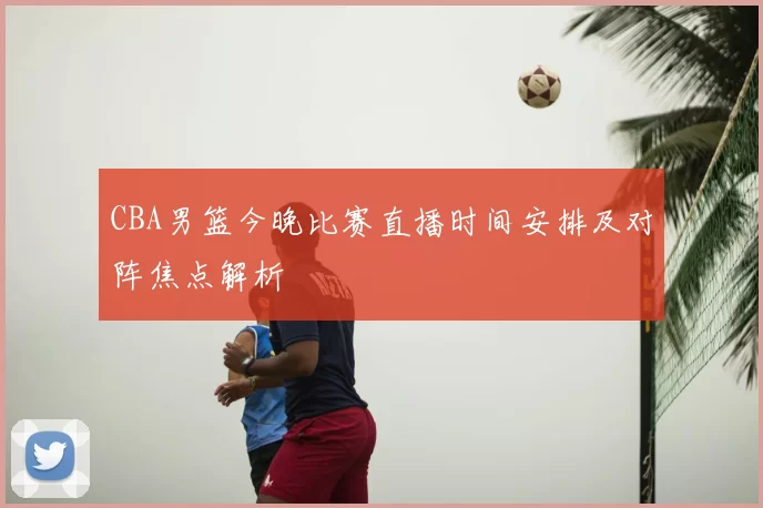 CBA男篮今晚比赛直播时间安排及对阵焦点解析