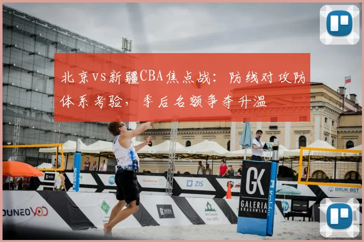 北京vs新疆CBA焦点战：防线对攻防体系考验，季后名额争夺升温