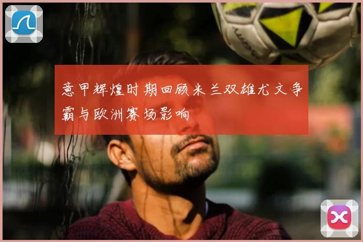 意甲辉煌时期回顾米兰双雄尤文争霸与欧洲赛场影响