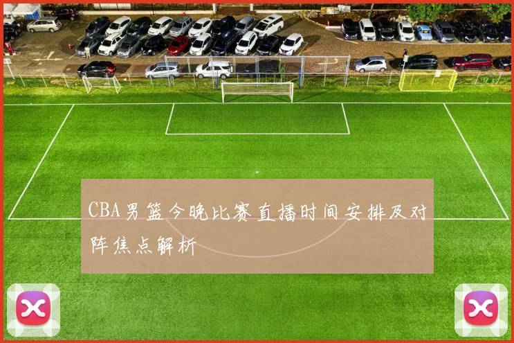 CBA男篮今晚比赛直播时间安排及对阵焦点解析