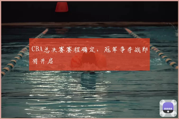 CBA总决赛赛程确定，冠军争夺战即将开启