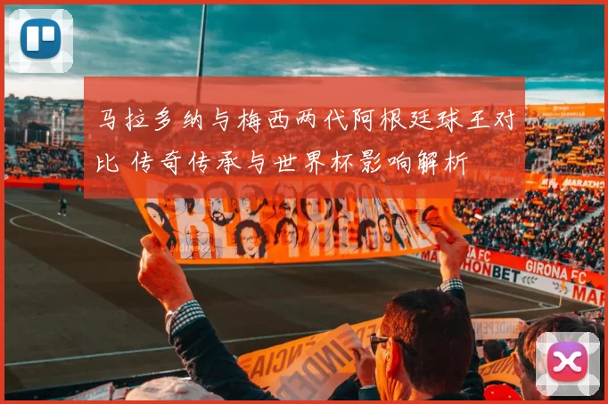 马拉多纳与梅西两代阿根廷球王对比 传奇传承与世界杯影响解析