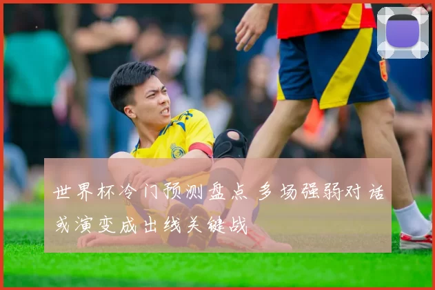 世界杯冷门预测盘点 多场强弱对话或演变成出线关键战