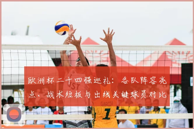 欧洲杯二十四强巡礼：各队阵容亮点、战术短板与出线关键球员对比