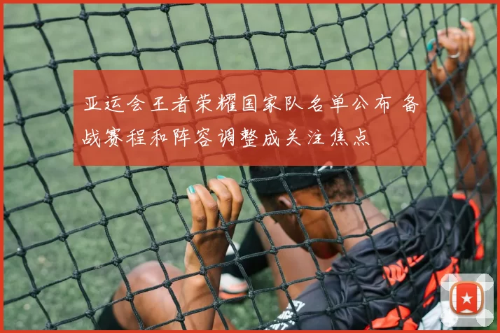 亚运会王者荣耀国家队名单公布 备战赛程和阵容调整成关注焦点