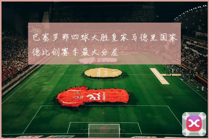 巴塞罗那四球大胜皇家马德里国家德比创赛季最大分差