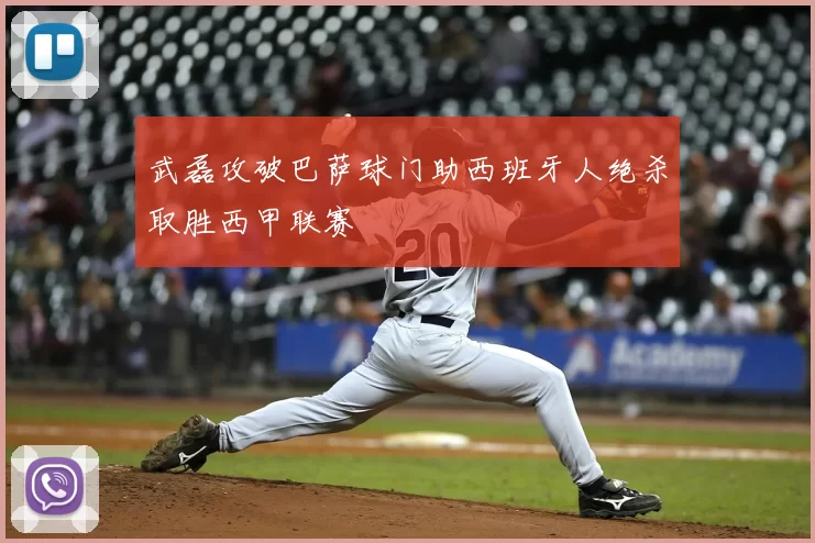 武磊攻破巴萨球门助西班牙人绝杀取胜西甲联赛