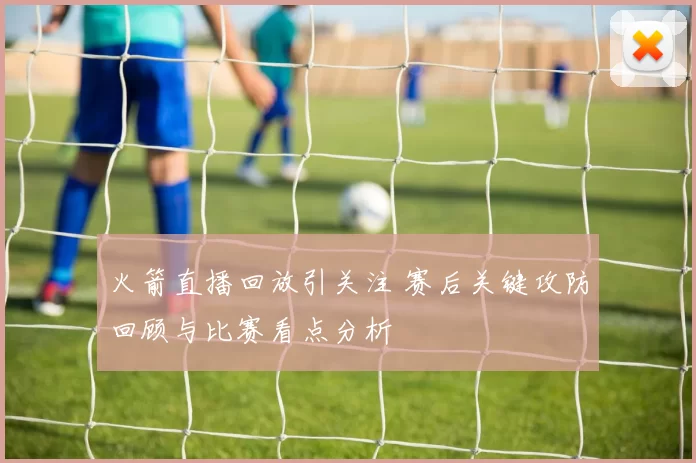 火箭直播回放引关注 赛后关键攻防回顾与比赛看点分析