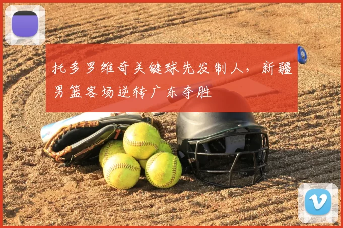 托多罗维奇关键球先发制人，新疆男篮客场逆转广东夺胜