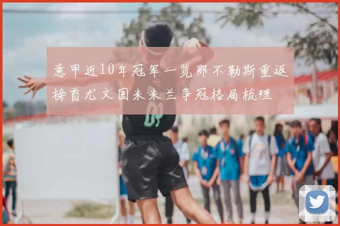 意甲近10年冠军一览那不勒斯重返榜首尤文国米米兰争冠格局梳理