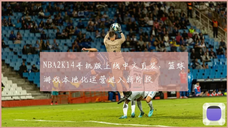 NBA2K14手机版上线中文直装，篮球游戏本地化运营进入新阶段