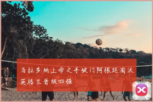 马拉多纳上帝之手破门阿根廷淘汰英格兰晋级四强