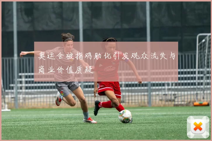 奥运会被指鸡肋化引发观众流失与商业价值质疑