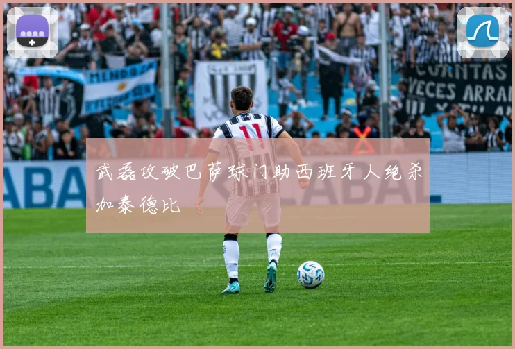 武磊攻破巴萨球门助西班牙人绝杀加泰德比