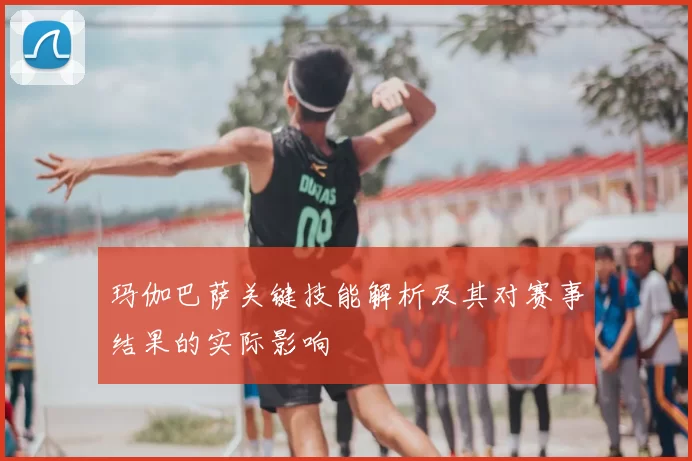 玛伽巴萨关键技能解析及其对赛事结果的实际影响