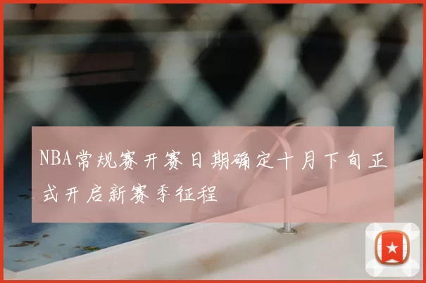 NBA常规赛开赛日期确定十月下旬正式开启新赛季征程