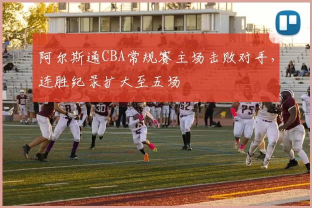 阿尔斯通CBA常规赛主场击败对手，连胜纪录扩大至五场