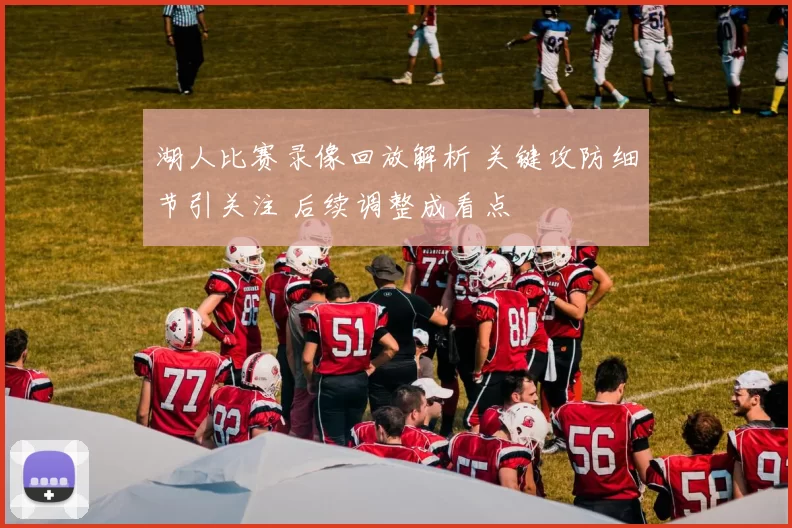 湖人比赛录像回放解析 关键攻防细节引关注 后续调整成看点