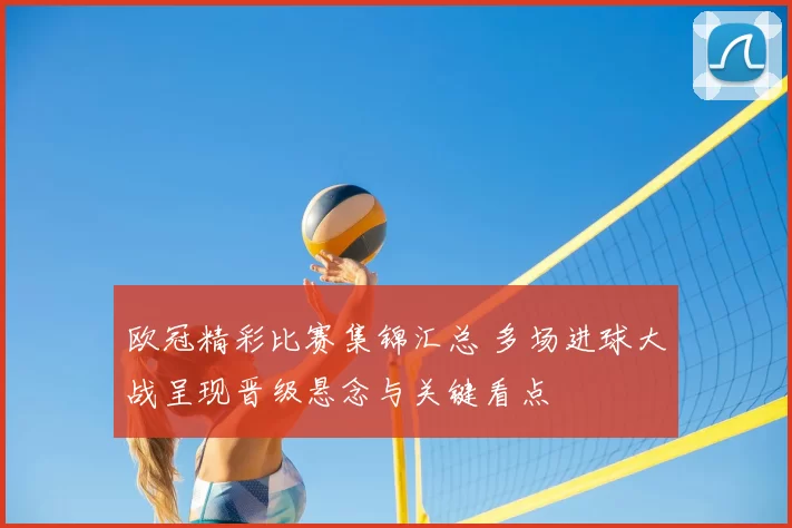 欧冠精彩比赛集锦汇总 多场进球大战呈现晋级悬念与关键看点