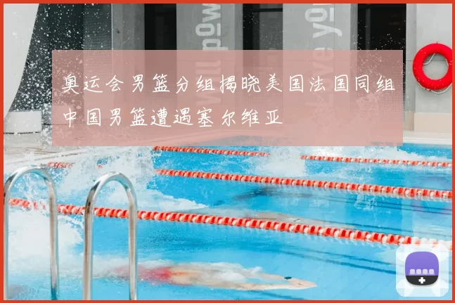 奥运会男篮分组揭晓美国法国同组中国男篮遭遇塞尔维亚