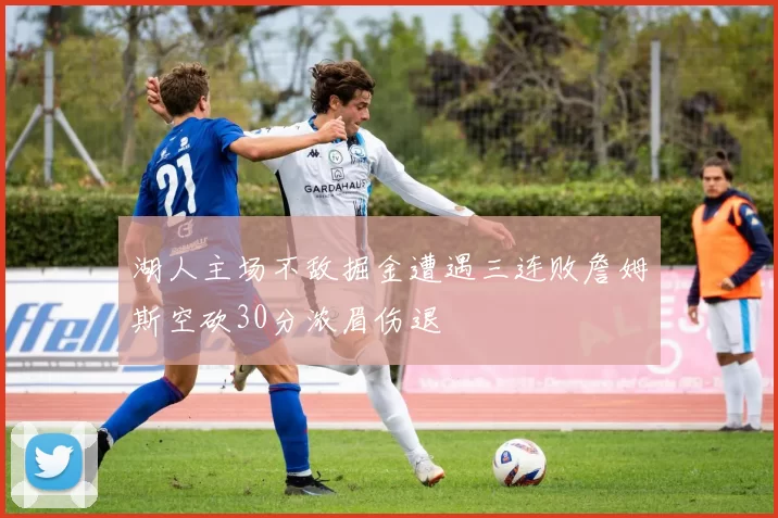 湖人主场不敌掘金遭遇三连败詹姆斯空砍30分浓眉伤退