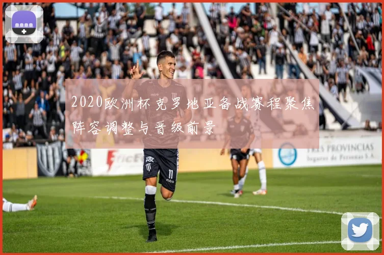 2020欧洲杯克罗地亚备战赛程聚焦阵容调整与晋级前景