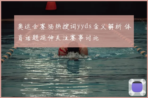 奥运会赛场热搜词yyds含义解析 体育话题延伸关注赛事讨论