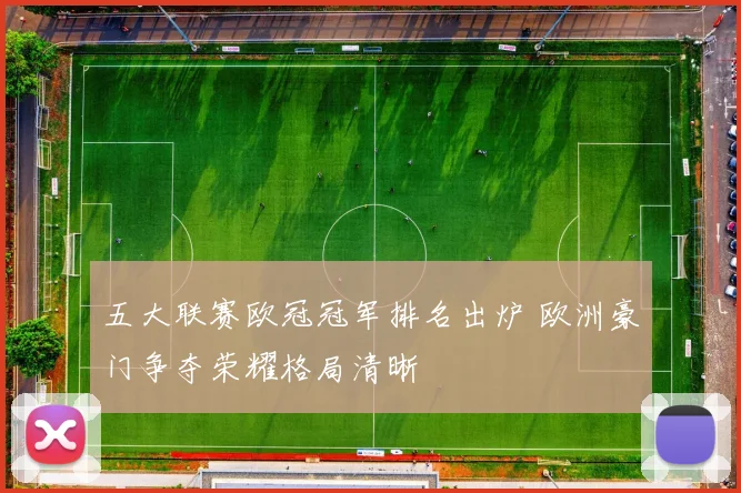 五大联赛欧冠冠军排名出炉 欧洲豪门争夺荣耀格局清晰