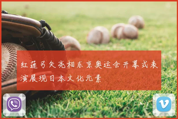 红莲弓矢亮相东京奥运会开幕式表演展现日本文化元素