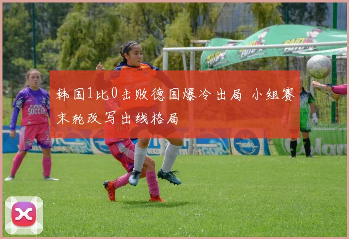韩国1比0击败德国爆冷出局 小组赛末轮改写出线格局