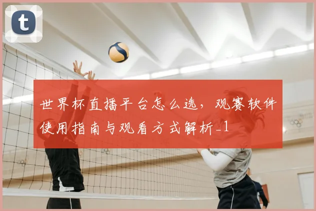 世界杯直播平台怎么选,观赛软件使用指南与观看方式解析_1