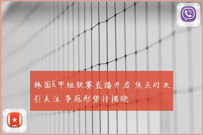 韩国K甲组联赛直播开启 焦点对决引关注 争冠形势待揭晓
